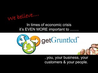 In times of economic crisis
it’s EVEN MORE important to …….
                                     ™
                                 ™

               ..

              ..you, your business, your
              customers & your people.
 