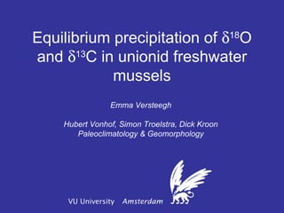 Equilibrium precipitation of   18 O and   13 C in unionid freshwater mussels Emma Versteegh Hubert Vonhof, Simon Troelstra, Dick Kroon Paleoclimatology & Geomorphology 