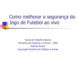 Como melhorar a segurança do
Jogo de Futebol ao vivo


          Grupo de Trabalho Especial
   Ministério dos Esportes e Turismo – 2002
                Roberto Siviero
   Associação Brasileira de Estádios e Arenas
 