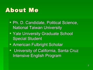 About Me Ph. D. Candidate, Political Science, National Taiwan University Yale University Graduate School Special Student  American Fulbright Scholar University of California, Santa Cruz  Intensive English Program  