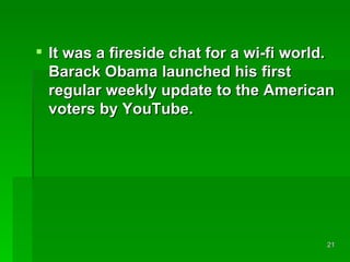 It was a fireside chat for a wi-fi world. Barack Obama launched his first regular weekly update to the American voters by YouTube.  