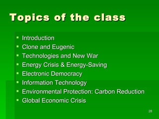 Topics of the class Introduction Clone and Eugenic  Technologies and New War Energy Crisis & Energy-Saving Electronic Democracy Information Technology Environmental Protection: Carbon Reduction  Global Economic Crisis  