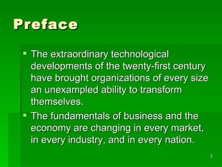 Preface The extraordinary technological developments of the twenty-first century have brought organizations of every size an unexampled ability to transform themselves.  The fundamentals of business and the economy are changing in every market, in every industry, and in every nation. 