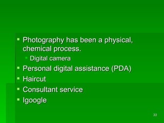Photography has been a physical, chemical process.  Digital camera Personal digital assistance (PDA) Haircut Consultant service Igoogle 