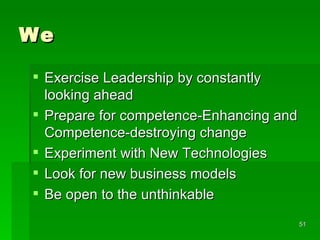 We Exercise Leadership by constantly looking ahead Prepare for competence-Enhancing and Competence-destroying change Experiment with New Technologies Look for new business models Be open to the unthinkable 