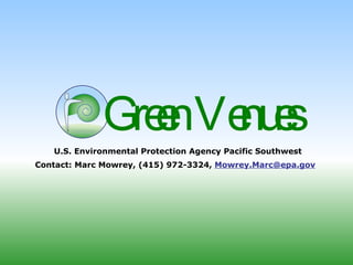Green Venues  U.S. Environmental Protection Agency Pacific Southwest Contact: Marc Mowrey, (415) 972-3324,  [email_address]   