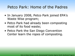 Petco Park: Home of the Padres In January 2008, Petco Park joined EPA’s Waste Wise program; Petco Park had already been composting most of its food waste;  Petco Park the San Diego Convention Center learn the ropes of composting. 