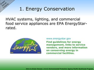 1. Energy Conservation HVAC systems, lighting, and commercial food service appliances are EPA EnergyStar-rated.  www.energystar.gov   Find guidelines for energy management, links to service vendors, and more information on conserving energy in commercial facilities.  Green  Venue  Criteria 