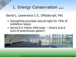 1. Energy Conservation  (cont.) David L. Lawerence C.C. (Pittsburgh, PA) Green  Venue  Criteria Daylighting provides natural light for 75% of exhibition space  Saves 9.5 million kWh/year – (that’s 6,612 tons of greenhouse gases!) 