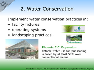 2. Water Conservation Implement water conservation practices in: facility fixtures operating systems landscaping practices.  Green  Venue  Criteria Phoenix C.C. Expansion:   Potable water use for landscaping reduced by at least 50% over conventional means. 