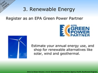 3. Renewable Energy Register as an EPA Green Power Partner  Green  Venue  Criteria Estimate your annual energy use, and shop for renewable alternatives like solar, wind and geothermal. 