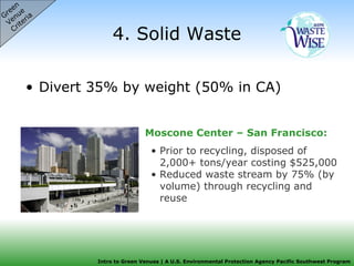 4. Solid Waste Divert 35% by weight (50% in CA) Green  Venue  Criteria Moscone Center – San Francisco: Prior to recycling, disposed of 2,000+ tons/year costing $525,000 Reduced waste stream by 75% (by volume) through recycling and reuse 