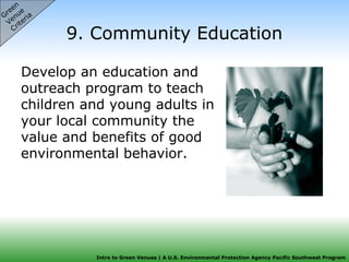 9. Community Education Develop an education and outreach program to teach children and young adults in your local community the value and benefits of good environmental behavior.  Green  Venue  Criteria 