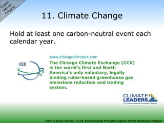 11. Climate Change Hold at least one carbon-neutral event each calendar year.  www.chicagoclimatex.com   The Chicago Climate Exchange (CCX) is the world’s first and North America’s only voluntary, legally binding rules-based greenhouse gas emissions reduction and trading system.  Green  Venue  Criteria 