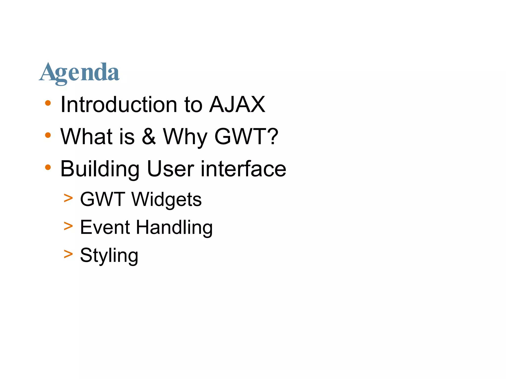 Agenda Introduction to AJAX What is & Why GWT? Building User interface  GWT Widgets Event Handling Styling 