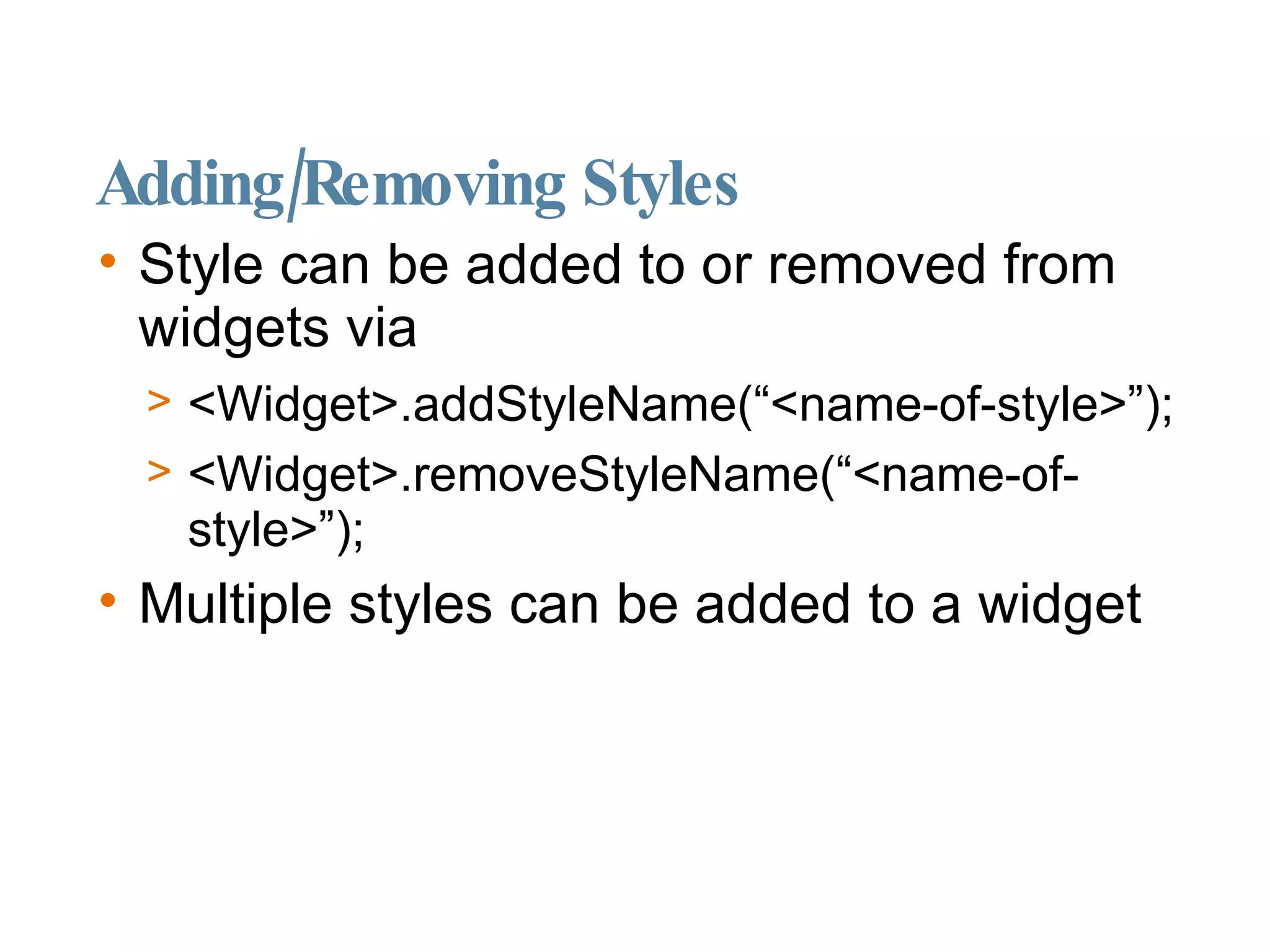 Adding/Removing Styles Style can be added to or removed from widgets via <Widget>.addStyleName(“<name-of-style>”); <Widget>.removeStyleName(“<name-of-style>”); Multiple styles can be added to a widget 