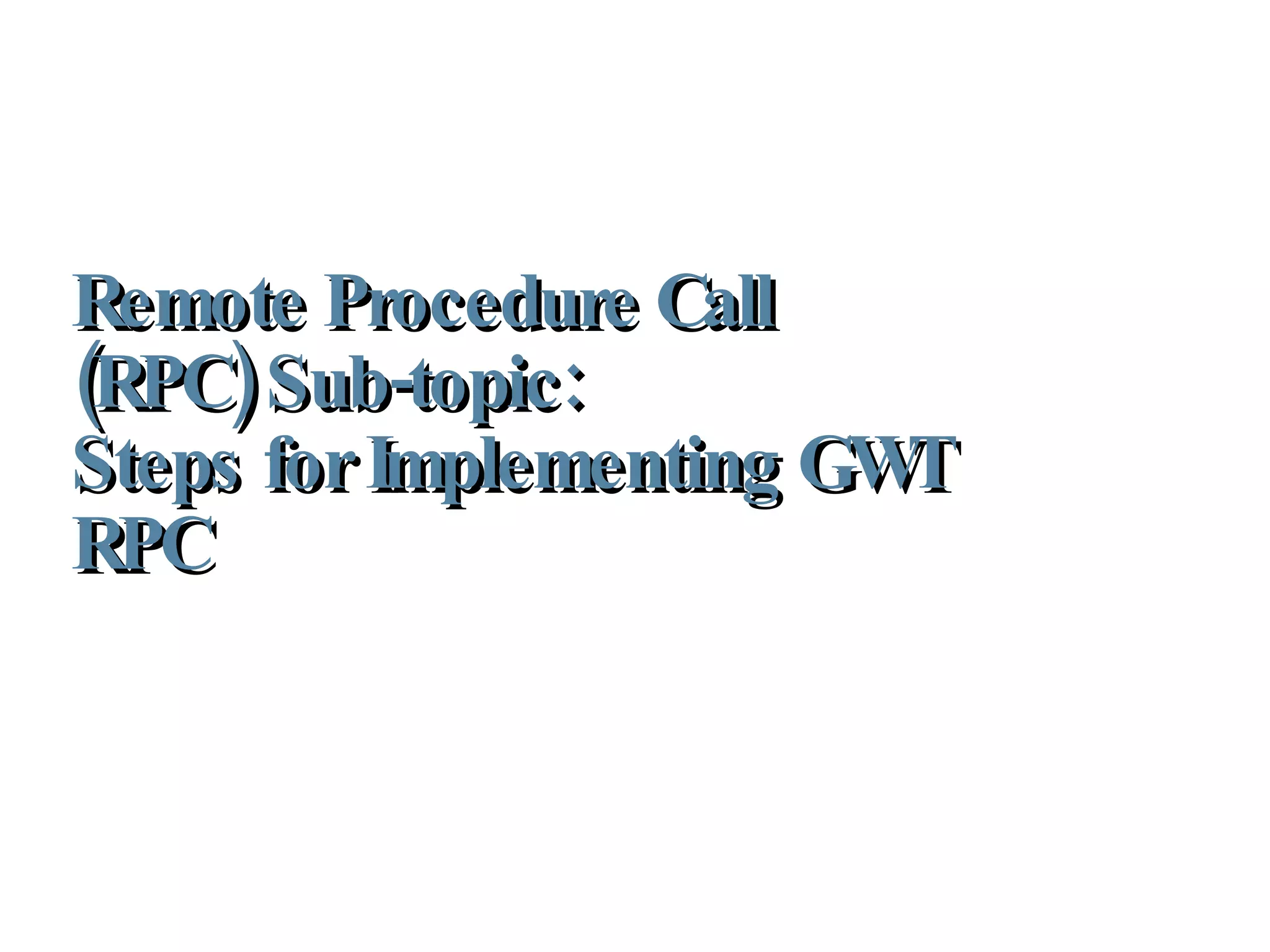 Remote Procedure Call (RPC) Sub-topic:  Steps for Implementing GWT RPC 
