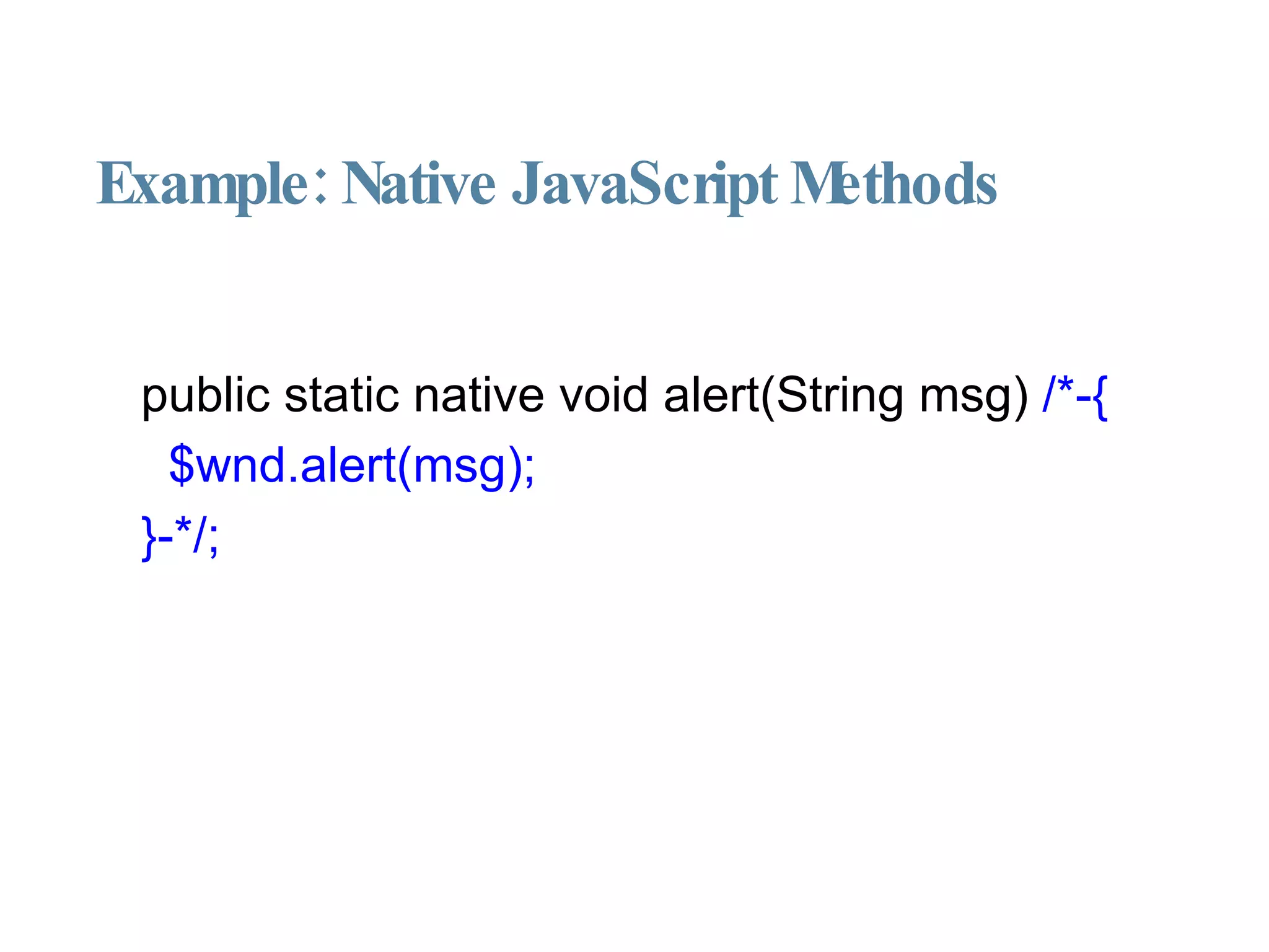 Example: Native JavaScript Methods public static native void alert(String msg)  /*-{ $wnd.alert(msg); }-*/; 