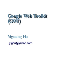 Google Web Toolkit (GWT)  Yiguang Hu ,[object Object]