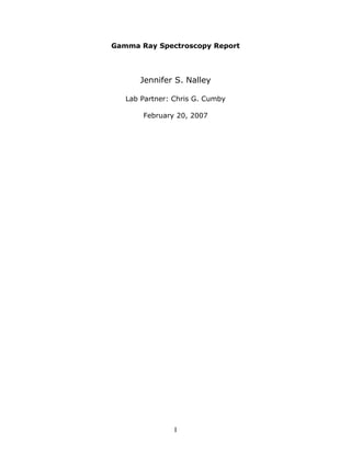 Gamma Ray Spectroscopy Report
Jennifer S. Nalley
Lab Partner: Chris G. Cumby
February 20, 2007
I
 