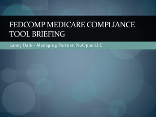 FEDCOMP MEDICARE COMPLIANCE
TOOL BRIEFING
Laney Dale - Managing Partner, NuOpus LLC
 