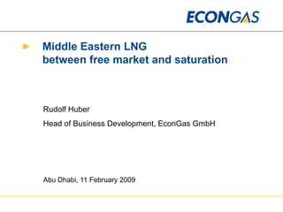 Middle Eastern LNG  between free market and saturation Rudolf Huber Head of Business Development, EconGas GmbH Abu Dhabi, 11 February 2009 
