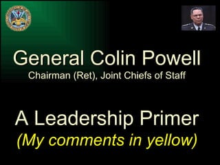 General Colin Powell Chairman (Ret), Joint Chiefs of Staff A Leadership Primer (My comments in yellow) 