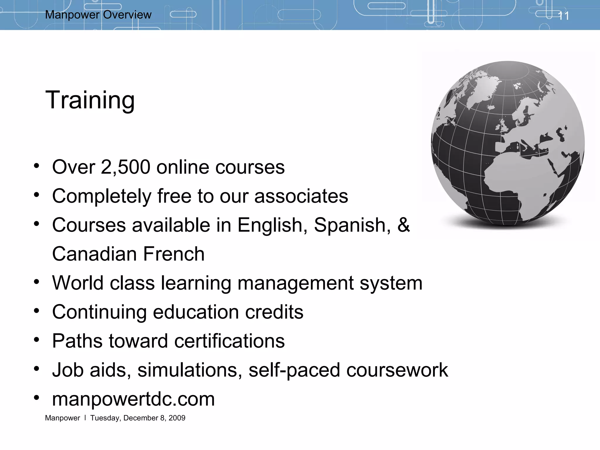 Training  Over 2,500 online courses Completely free to our associates Courses available in English, Spanish, &  Canadian French World class learning management system Continuing education credits Paths toward certifications Job aids, simulations, self-paced coursework manpowertdc.com 