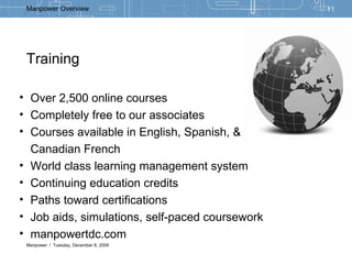 Training  Over 2,500 online courses Completely free to our associates Courses available in English, Spanish, &  Canadian French World class learning management system Continuing education credits Paths toward certifications Job aids, simulations, self-paced coursework manpowertdc.com 