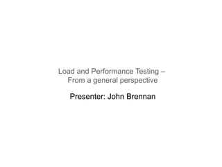 Load and Performance Testing –  From a general perspective Presenter: John Brennan 