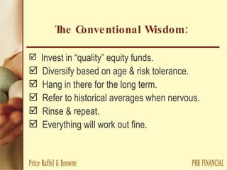 The Conventional Wisdom:  Invest in “quality” equity funds. Diversify based on age & risk tolerance. Hang in there for the long term. Refer to historical averages when nervous. Rinse & repeat. Everything will work out fine. 