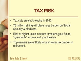 TAX RISK Tax cuts are set to expire in 2010. 78 million retiring will place huge burden on Social Security & Medicare. Risk of higher taxes in future threatens your future  “spendable”  income and your lifestyle. Top earners are unlikely to be in lower tax bracket in retirement. 