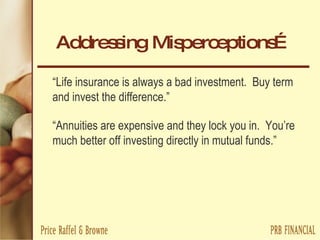 Addressing Misperceptions… “ Life insurance is always a bad investment.  Buy term and invest the difference.” “ Annuities are expensive and they lock you in.  You’re much better off investing directly in mutual funds.” 