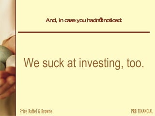 And, in case you hadn’t noticed: We suck at investing, too. 