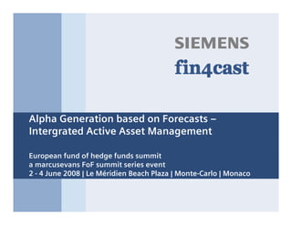 s



Alpha Generation based on Forecasts –
Intergrated Active Asset Management

European fund of hedge funds summit
a marcusevans FoF summit series event
2 - 4 June 2008 | Le Méridien Beach Plaza | Monte-Carlo | Monaco
 