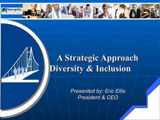 A Strategic Approach  to Diversity & Inclusion     Presented by: Eric Ellis  President & CEO  