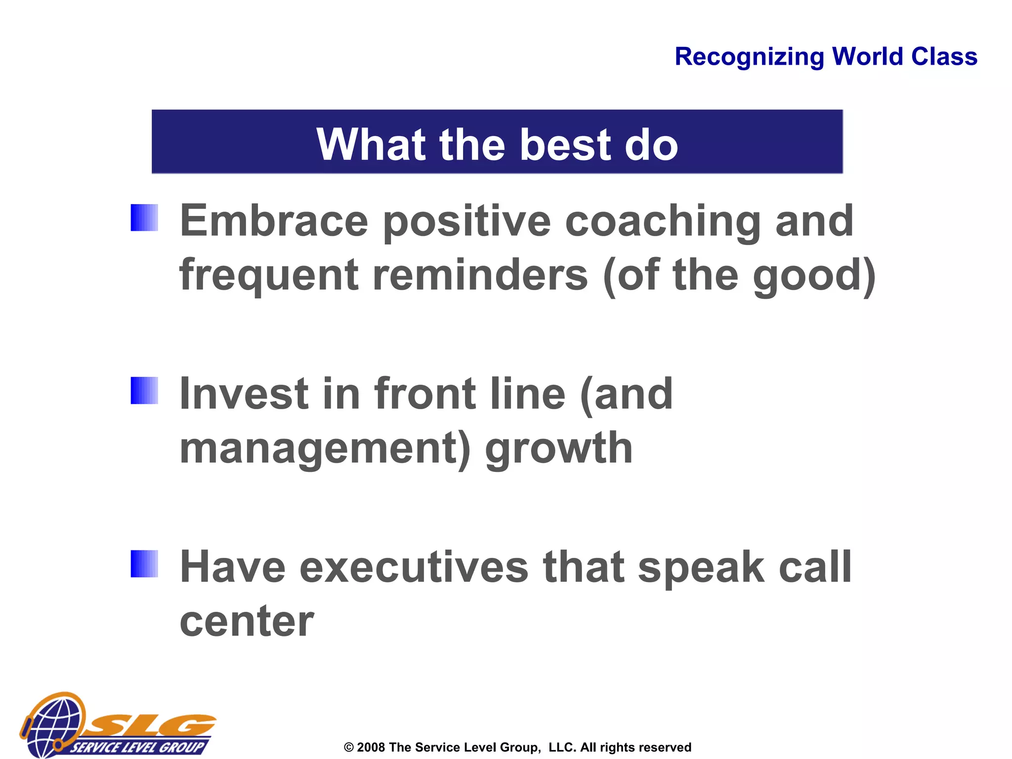 Recognizing World Class Embrace positive coaching and frequent reminders (of the good)   Invest in front line (and management) growth  Have executives that speak call center What the best do 