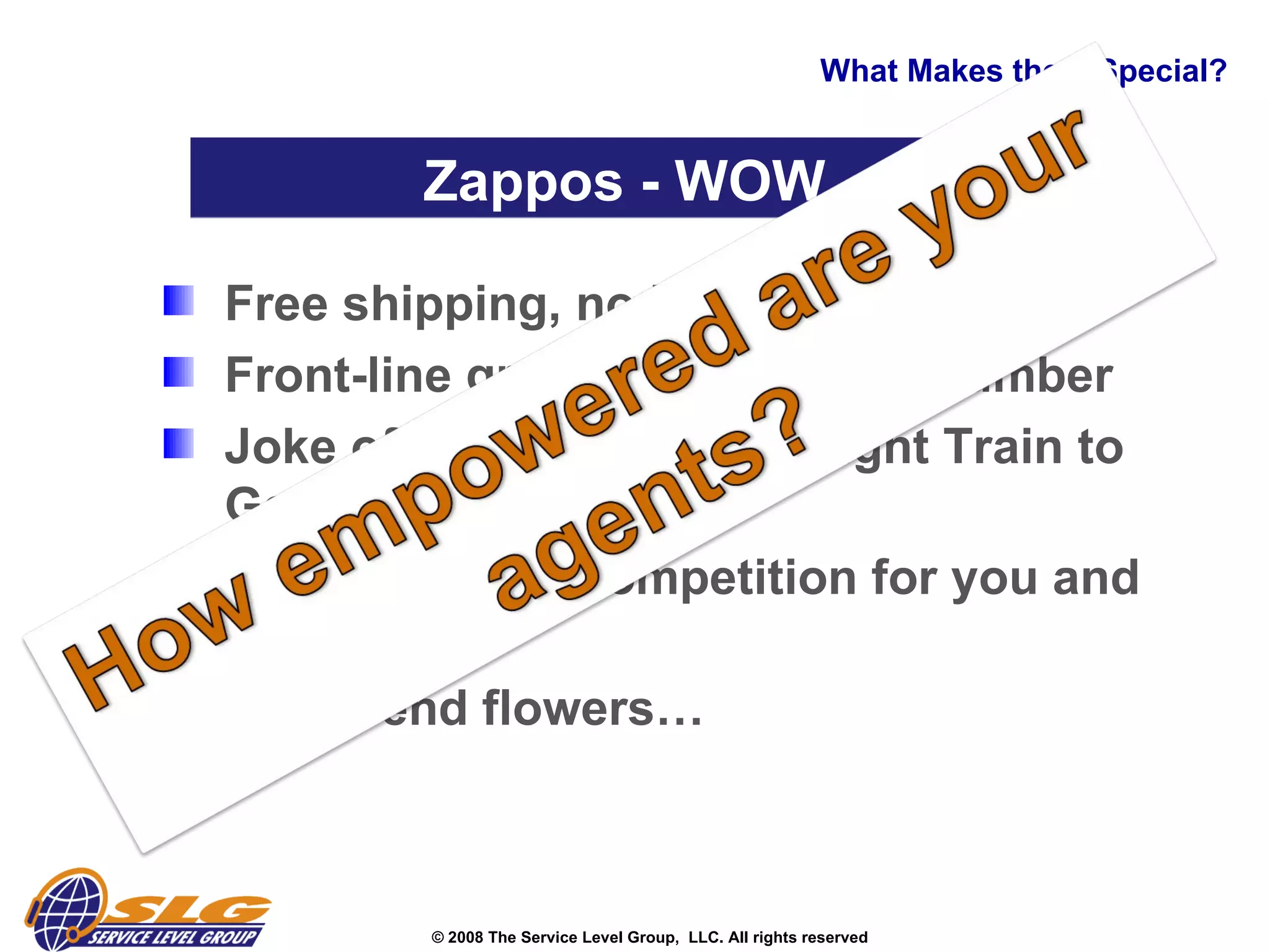 What Makes them Special? Free shipping, no hassle returns  Front-line greeting on the 800 number Joke of the day and “Midnight Train to Georgia” Reps shop the competition for you and follow-up  They send flowers… Zappos - WOW 