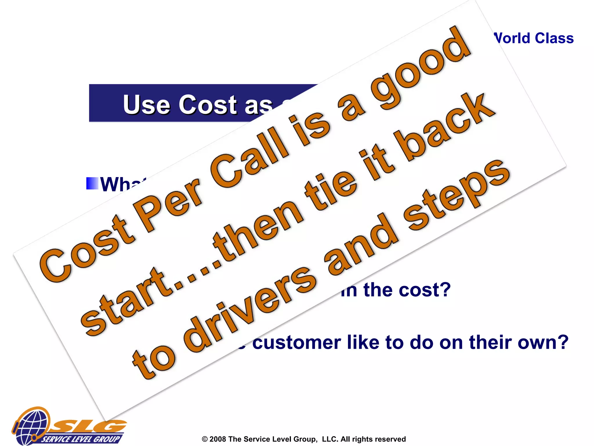 Creating World Class Use Cost as an Advantage  What cost you the most? Can you find value in the cost? Can you find a “win-win” in the cost? What would the customer like to do on their own?   