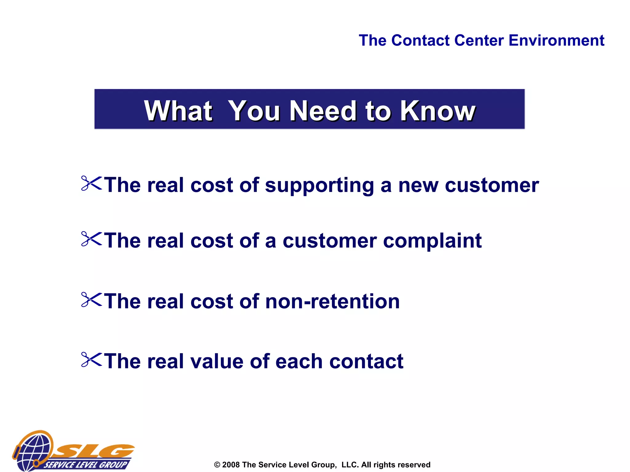 The Contact Center Environment  What  You Need to Know The real cost of supporting a new customer  The real cost of a customer complaint  The real cost of non-retention  The real value of each contact  