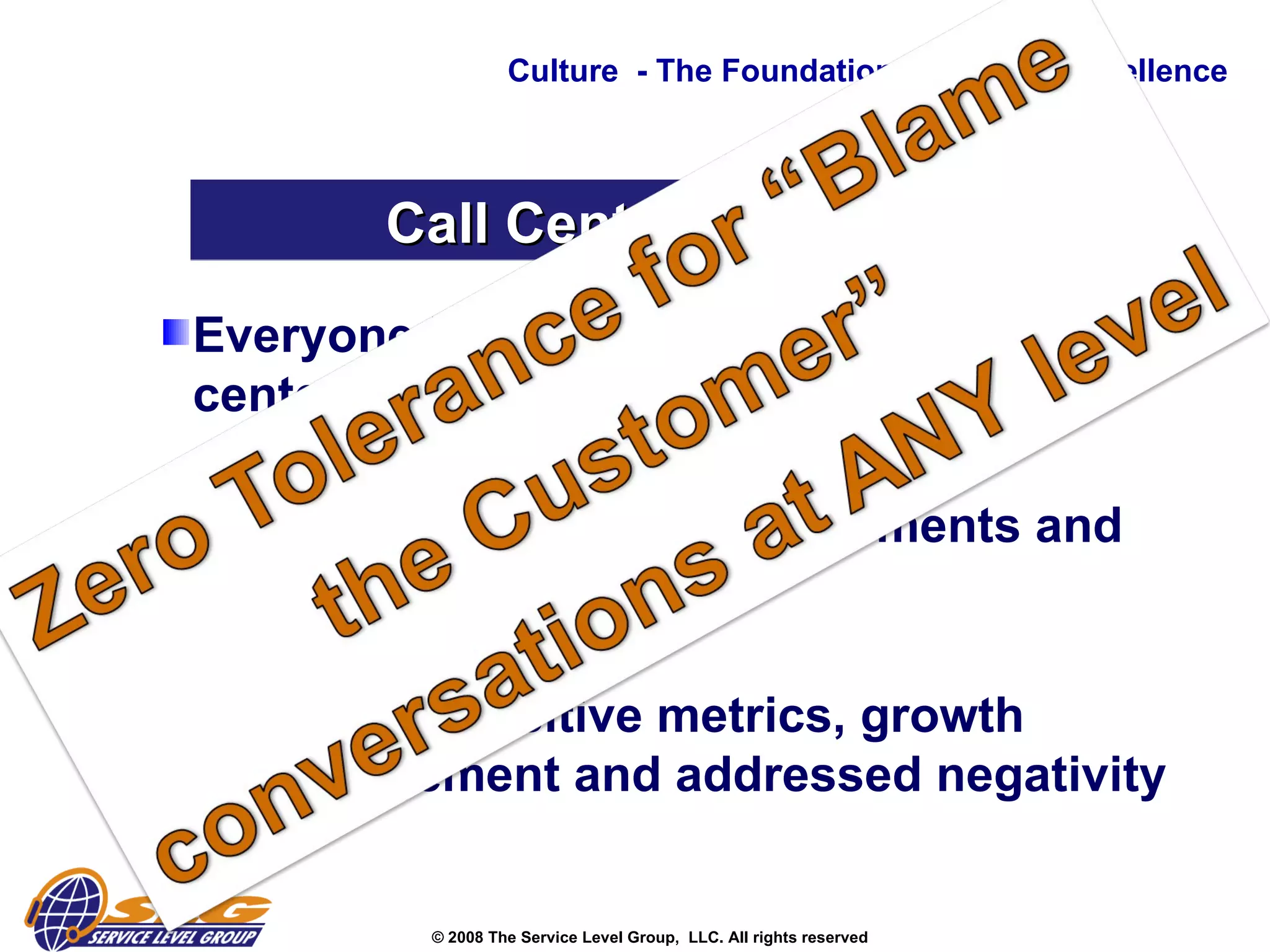 Everyone have a clear understanding call center basics and differences  Continuous service reinforcements and reminders  Balance of positive metrics, growth encouragement and addressed negativity  Culture  - The Foundation to Service Excellence Call Center Musts 
