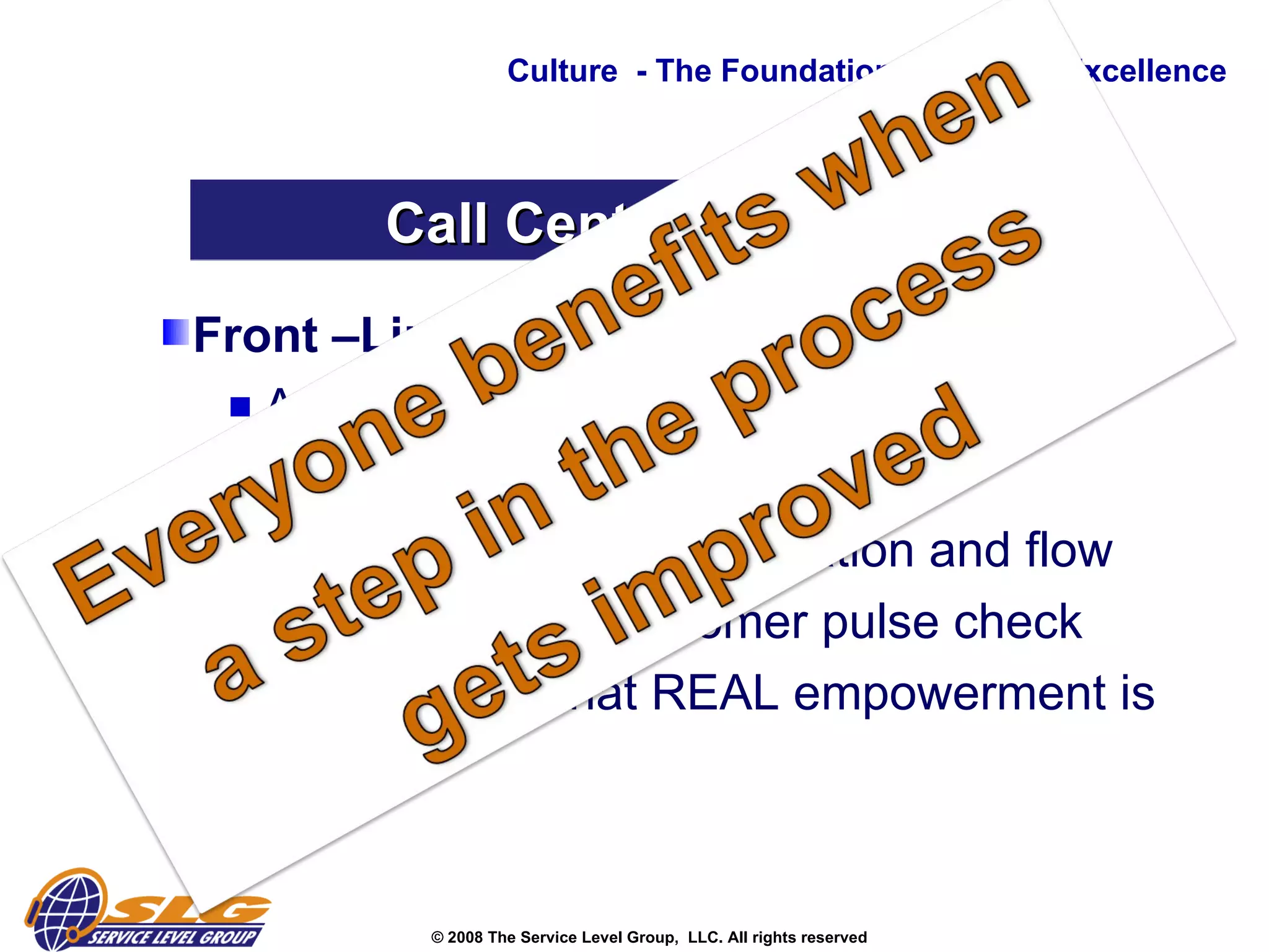 Front –Line Engagement to: Avoid “dumb” contacts Approve new communications  Improve technology utilization and flow Get a real-time customer pulse check  Understand what REAL empowerment is needed Culture  - The Foundation to Service Excellence Call Center Musts 
