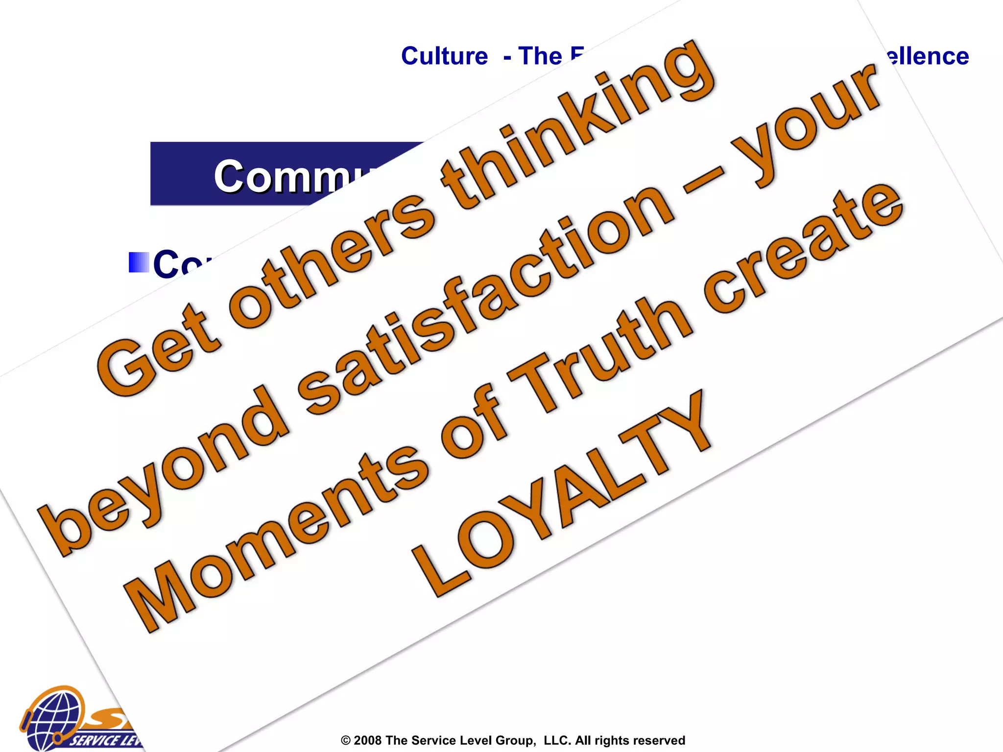 Conversations about the evolving role of the front line call center agent: Customer Advocate  Resolution Expert  Knowledge Worker  Process Owner  Service Analyst Improvement Specialist  Relationship Manager  Culture  - The Foundation to Service Excellence Communicating the Value  