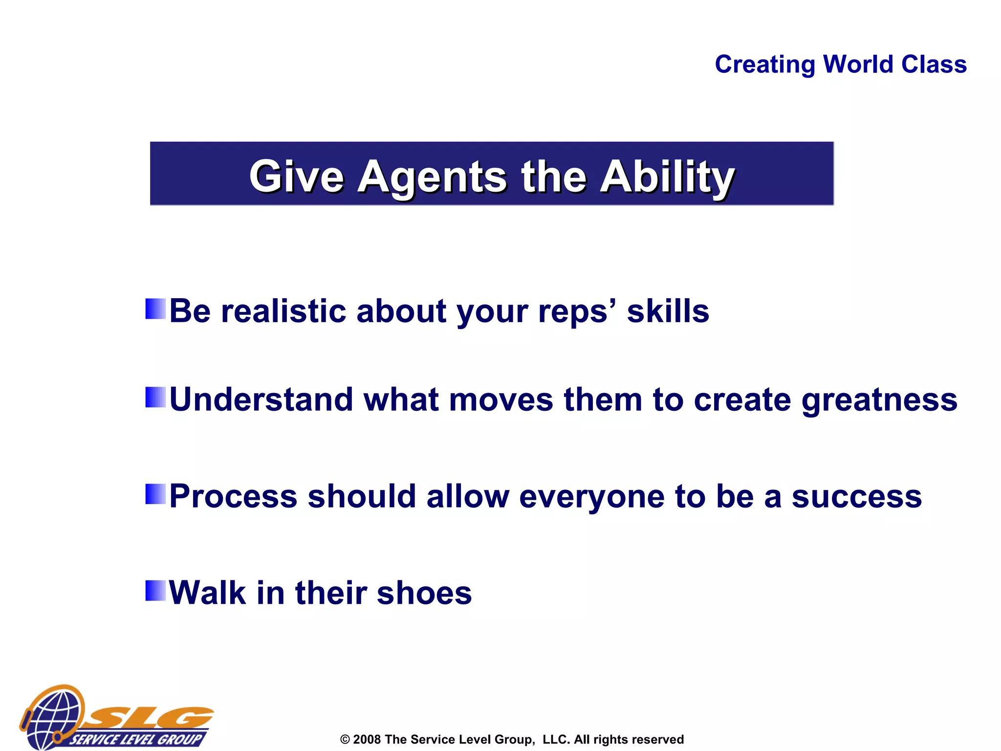 Creating World Class Give Agents the Ability Be realistic about your reps’ skills Understand what moves them to create greatness Process should allow everyone to be a success Walk in their shoes   