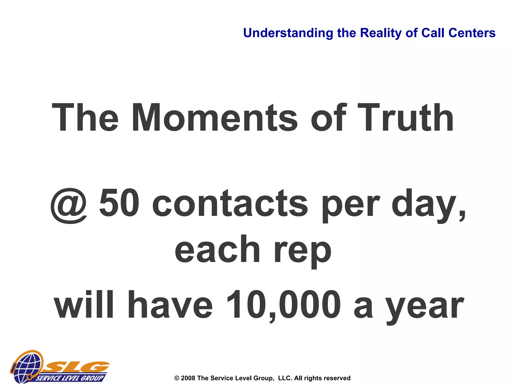 Understanding the Reality of Call Centers The Moments of Truth  @ 50 contacts per day, each rep  will have 10,000 a year 