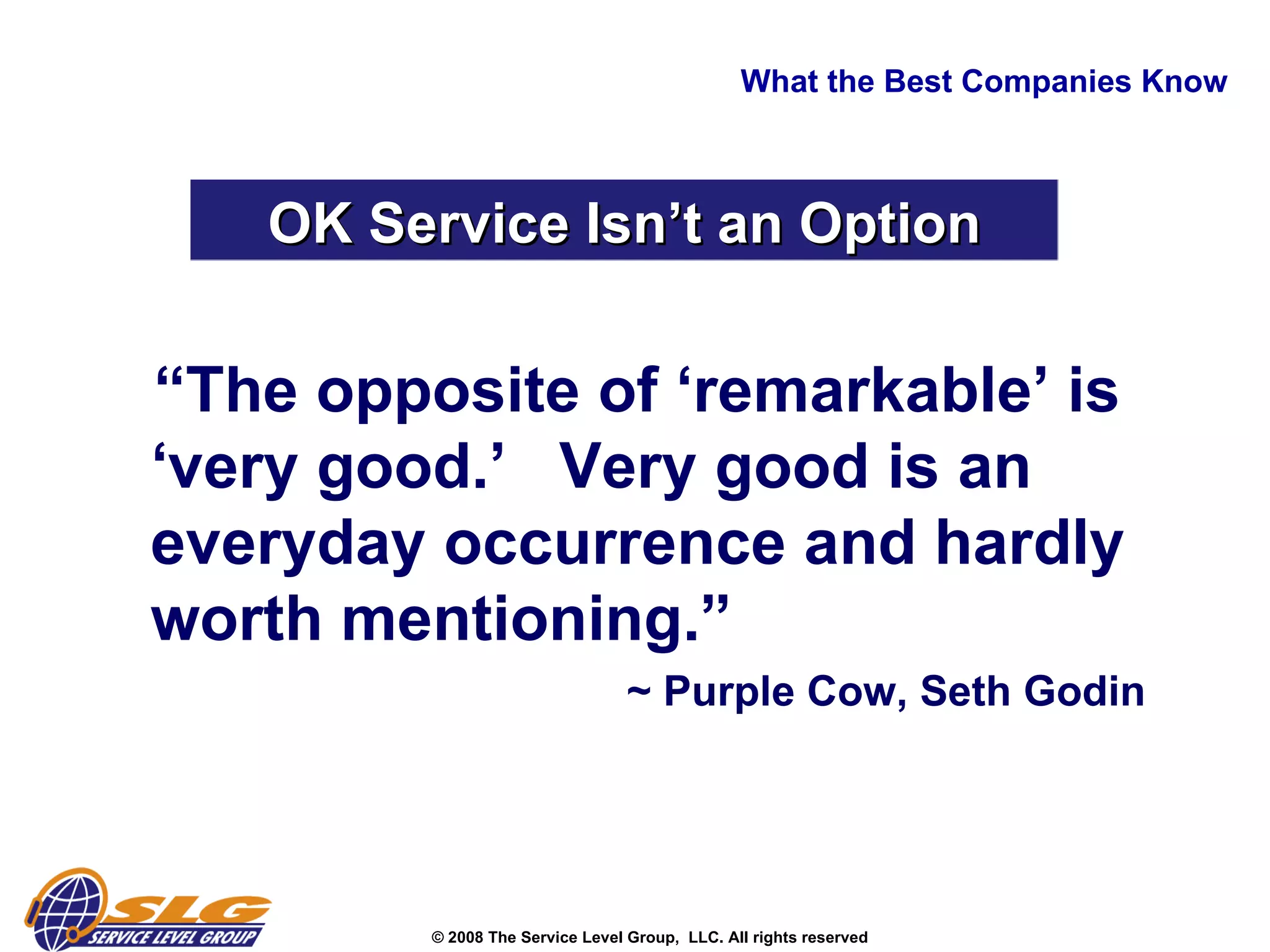 What the Best Companies Know “ The opposite of ‘remarkable’ is ‘very good.’  Very good is an everyday occurrence and hardly worth mentioning.”  ~ Purple Cow, Seth Godin OK Service Isn’t an Option 