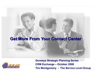 Get More From Your Contact Center  Genesys Strategic Planning Series  CRM Exchange – October 2008 Tim Montgomery  -  The Service Level Group 