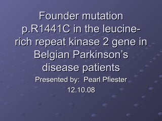 Founder mutation p.R1441C in the leucine-rich repeat kinase 2 gene in Belgian Parkinson’s disease patients Presented by:  Pearl Pfiester 12.10.08 