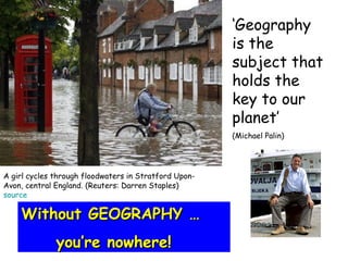‘ Geography is the subject that holds the key to our planet’ (Michael Palin) A girl   cycles through floodwaters in Stratford Upon-Avon, central England. (Reuters: Darren Staples) source  Without GEOGRAPHY … you’re nowhere! 