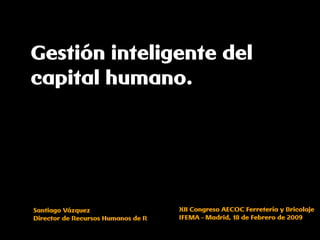 Gestión inteligente del
capital humano.




                                    XII Congreso AECOC Ferretería y Bricolaje
Santiago Vázquez
                                    IFEMA - Madrid, 18 de Febrero de 2009
Director de Recursos Humanos de R
 